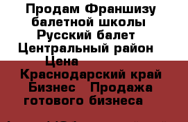 Продам Франшизу балетной школы “Русский балет “ Центральный район › Цена ­ 220 000 - Краснодарский край Бизнес » Продажа готового бизнеса   